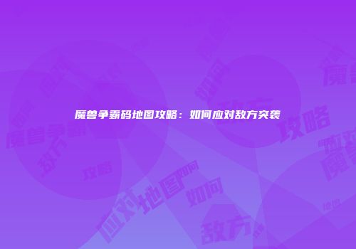 魔兽争霸码地图攻略：如何应对敌方突袭