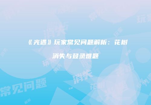 《光遇》玩家常见问题解析：花树消失与登录难题