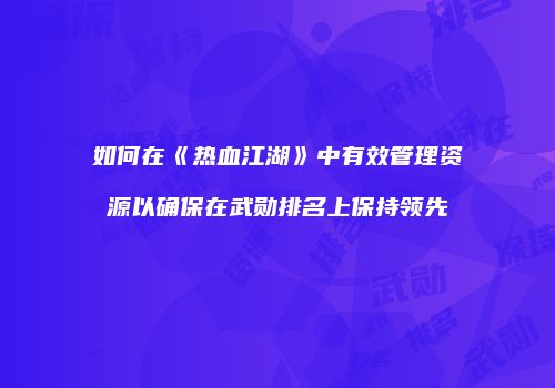 如何在《热血江湖》中有效管理资源以确保在武勋排名上保持领先