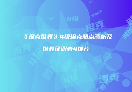 《坦克世界》4级坦克弱点解析及世界征服者4推荐