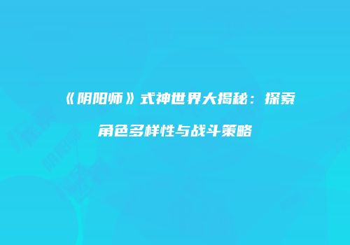 《阴阳师》式神世界大揭秘：探索角色多样性与战斗策略