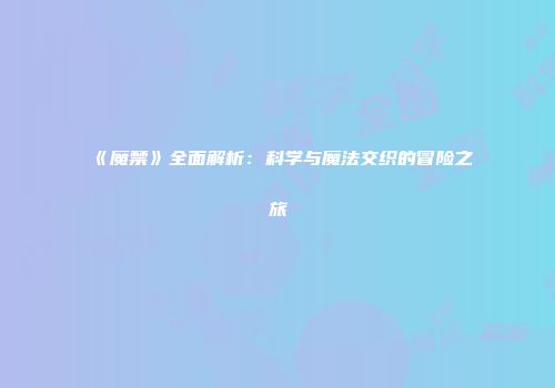 《魔禁》全面解析：科学与魔法交织的冒险之旅
