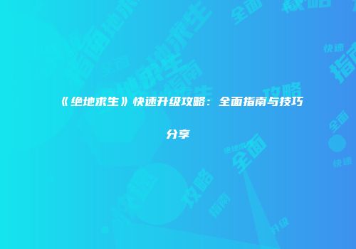 《绝地求生》快速升级攻略：全面指南与技巧分享