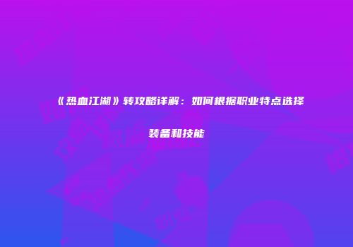 《热血江湖》转攻略详解：如何根据职业特点选择装备和技能