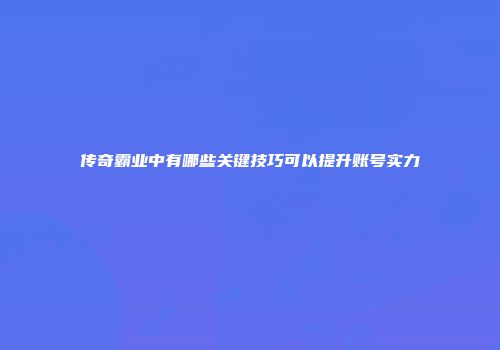 传奇霸业中有哪些关键技巧可以提升账号实力