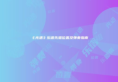 《光遇》乐谱先祖位置及弹奏指南