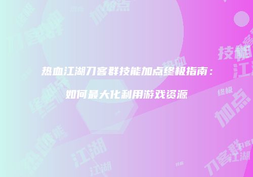 热血江湖刀客群技能加点终极指南：如何最大化利用游戏资源