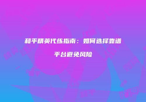 和平精英代练指南：如何选择靠谱平台避免风险