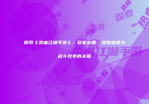 探索《热血江湖手游》：玩家必看：宠物选择与战斗效率的关联
