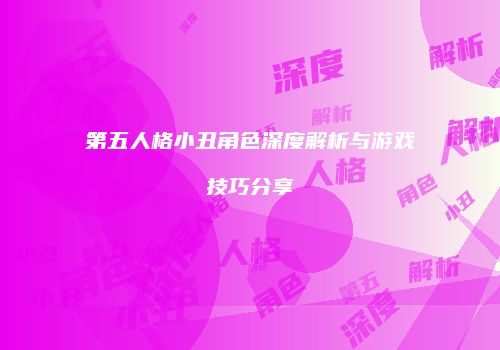 第五人格小丑角色深度解析与游戏技巧分享