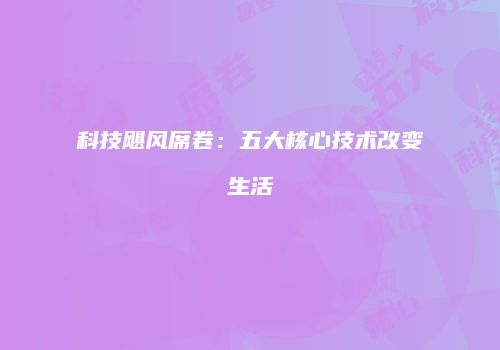 科技飓风席卷：五大核心技术改变生活