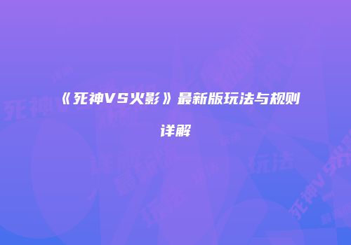 《死神VS火影》最新版玩法与规则详解