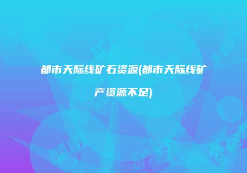 都市天际线矿石资源(都市天际线矿产资源不足)