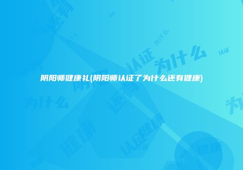 阴阳师健康礼(阴阳师认证了为什么还有健康)