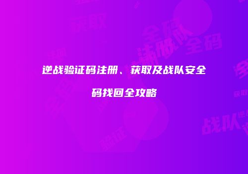 逆战验证码注册、获取及战队安全码找回全攻略