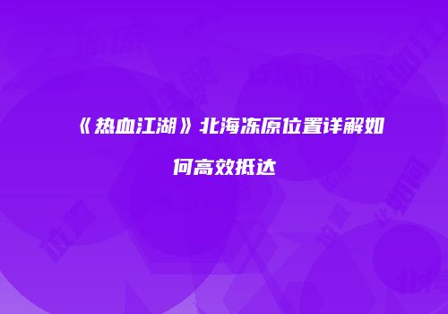 《热血江湖》北海冻原位置详解如何高效抵达