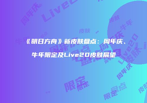 《明日方舟》新皮肤盘点：周年庆、牛年限定及Live2D皮肤展望
