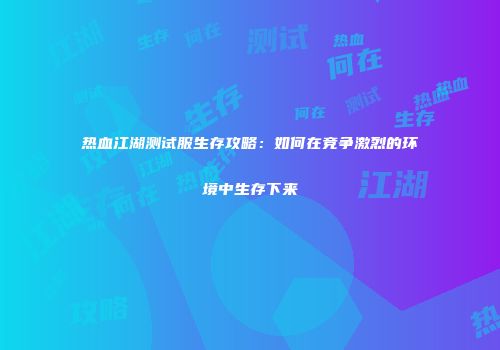 热血江湖测试服生存攻略：如何在竞争激烈的环境中生存下来