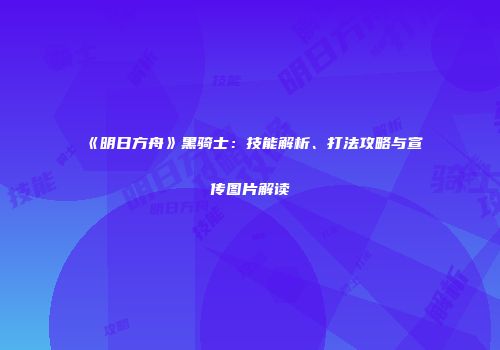 《明日方舟》黑骑士：技能解析、打法攻略与宣传图片解读