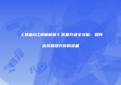 《热血Q江湖破解版》装备升级全攻略：如何选择和提升你的装备