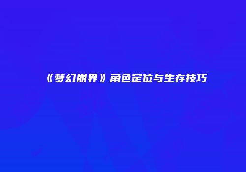 《梦幻崩界》角色定位与生存技巧