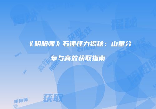 《阴阳师》石锤怪力揭秘：山童分布与高效获取指南