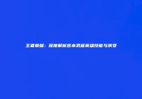王者荣耀：深度解析宫本武藏英雄技能与演变