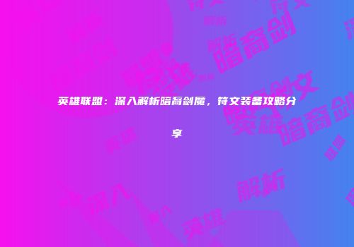 英雄联盟：深入解析暗裔剑魔，符文装备攻略分享