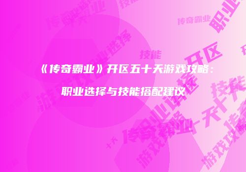 《传奇霸业》开区五十天游戏攻略：职业选择与技能搭配建议