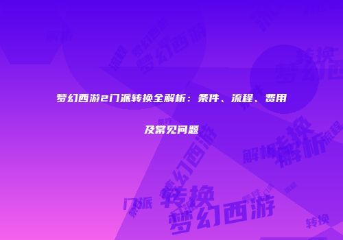梦幻西游2门派转换全解析：条件、流程、费用及常见问题