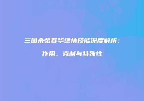 三国杀张春华绝情技能深度解析：作用、克制与特殊性