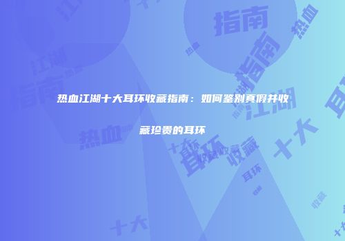 热血江湖十大耳环收藏指南：如何鉴别真假并收藏珍贵的耳环