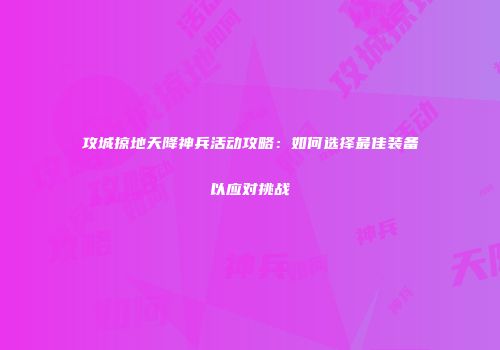 攻城掠地天降神兵活动攻略:如何选择最佳装备以应对挑战