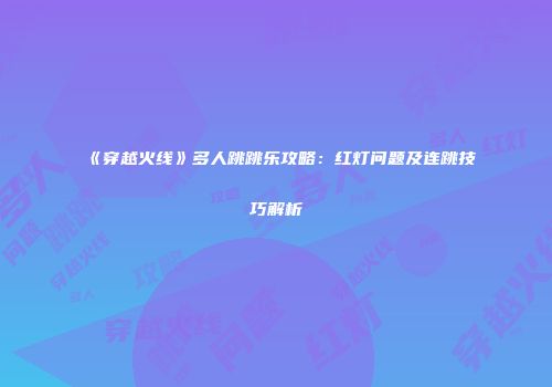 《穿越火线》多人跳跳乐攻略：红灯问题及连跳技巧解析