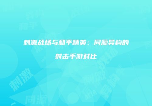 刺激战场与和平精英：同源异构的射击手游对比