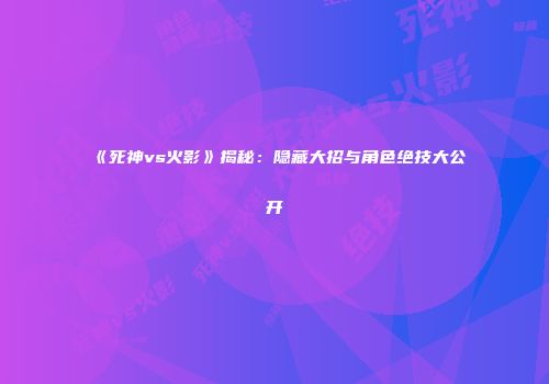 《死神vs火影》揭秘：隐藏大招与角色绝技大公开