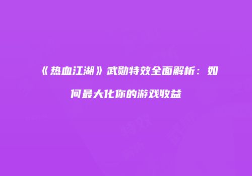 《热血江湖》武勋特效全面解析：如何最大化你的游戏收益