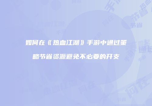 如何在《热血江湖》手游中通过策略节省资源避免不必要的开支