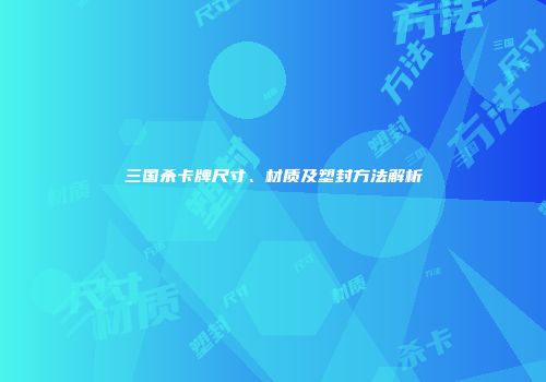 三国杀卡牌尺寸、材质及塑封方法解析