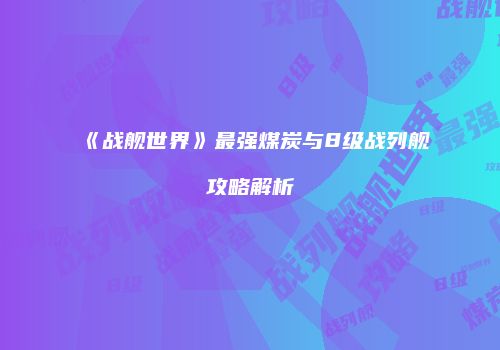 《战舰世界》最强煤炭与8级战列舰攻略解析
