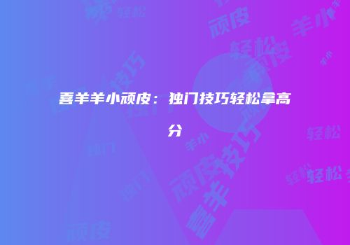 喜羊羊小顽皮：独门技巧轻松拿高分