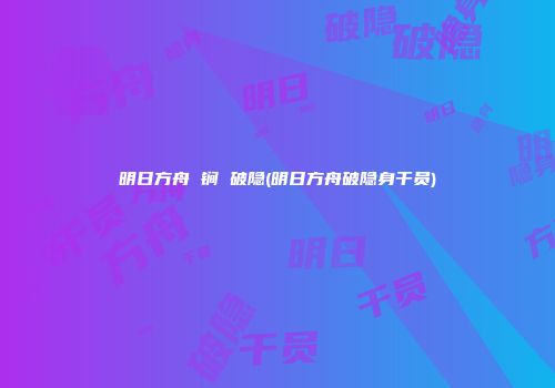 明日方舟 锏 破隐(明日方舟破隐身干员)