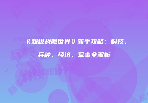 《超级战舰世界》新手攻略：科技、兵种、经济、军事全解析