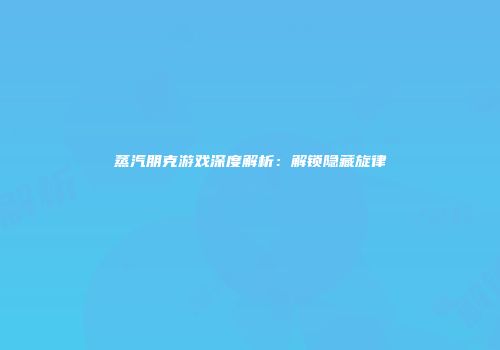 蒸汽朋克游戏深度解析：解锁隐藏旋律