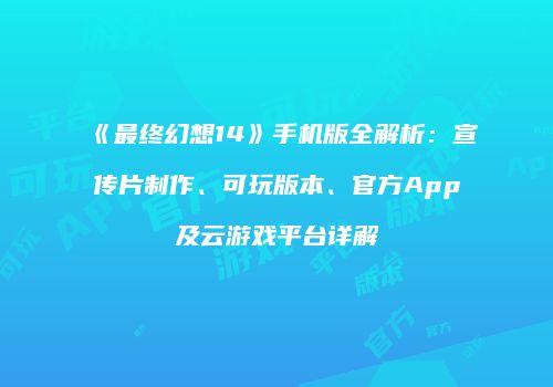 《最终幻想14》手机版全解析：宣传片制作、可玩版本、官方App及云游戏平台详解