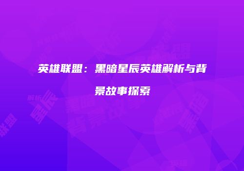 英雄联盟：黑暗星辰英雄解析与背景故事探索