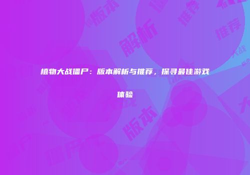 植物大战僵尸：版本解析与推荐，探寻最佳游戏体验