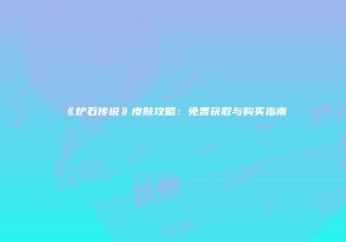 《炉石传说》皮肤攻略：免费获取与购买指南