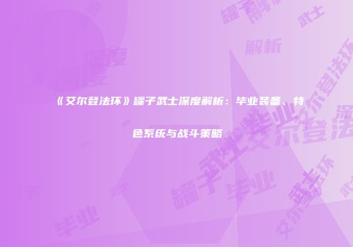 《艾尔登法环》罐子武士深度解析：毕业装备、特色系统与战斗策略