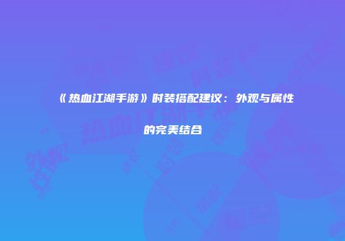 《热血江湖手游》时装搭配建议：外观与属性的完美结合
